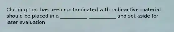 Clothing that has been contaminated with radioactive material should be placed in a ___________ ___________ and set aside for later evaluation