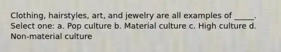 Clothing, hairstyles, art, and jewelry are all examples of _____. Select one: a. Pop culture b. Material culture c. High culture d. Non-material culture