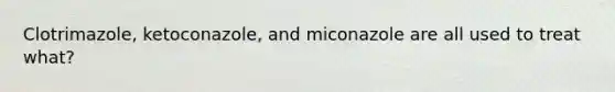 Clotrimazole, ketoconazole, and miconazole are all used to treat what?