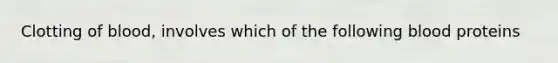 Clotting of blood, involves which of the following blood proteins