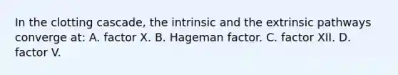 In the clotting cascade, the intrinsic and the extrinsic pathways converge at: A. factor X. B. Hageman factor. C. factor XII. D. factor V.