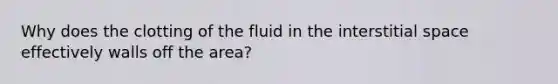 Why does the clotting of the fluid in the interstitial space effectively walls off the area?