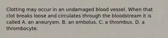 Clotting may occur in an undamaged blood vessel. When that clot breaks loose and circulates through the bloodstream it is called A. an aneurysm. B. an embolus. C. a thrombus. D. a thrombocyte.