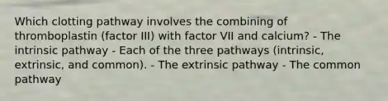 Which clotting pathway involves the combining of thromboplastin (factor III) with factor VII and calcium? - The intrinsic pathway - Each of the three pathways (intrinsic, extrinsic, and common). - The extrinsic pathway - The common pathway