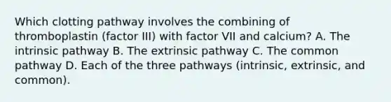 Which clotting pathway involves the combining of thromboplastin (factor III) with factor VII and calcium? A. The intrinsic pathway B. The extrinsic pathway C. The common pathway D. Each of the three pathways (intrinsic, extrinsic, and common).