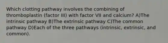 Which clotting pathway involves the combining of thromboplastin (factor III) with factor VII and calcium? A)The intrinsic pathway B)The extrinsic pathway C)The common pathway D)Each of the three pathways (intrinsic, extrinsic, and common).