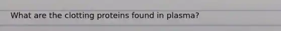 What are the clotting proteins found in plasma?