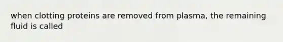 when clotting proteins are removed from plasma, the remaining fluid is called