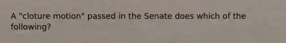 A "cloture motion" passed in the Senate does which of the following?