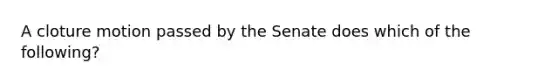 A cloture motion passed by the Senate does which of the following?