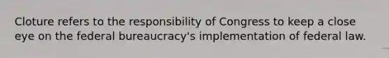 Cloture refers to the responsibility of Congress to keep a close eye on the federal bureaucracy's implementation of federal law.