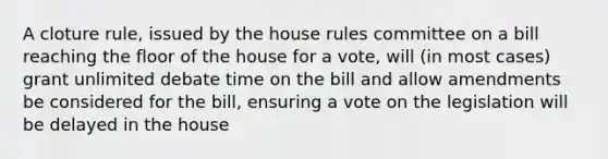 A cloture rule, issued by the house rules committee on a bill reaching the floor of the house for a vote, will (in most cases) grant unlimited debate time on the bill and allow amendments be considered for the bill, ensuring a vote on the legislation will be delayed in the house