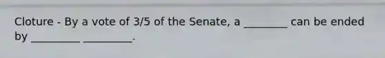 Cloture - By a vote of 3/5 of the Senate, a ________ can be ended by _________ _________.