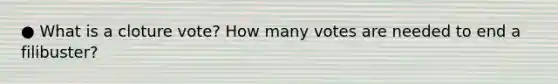 ● What is a cloture vote? How many votes are needed to end a filibuster?