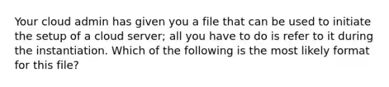 Your cloud admin has given you a file that can be used to initiate the setup of a cloud server; all you have to do is refer to it during the instantiation. Which of the following is the most likely format for this file?