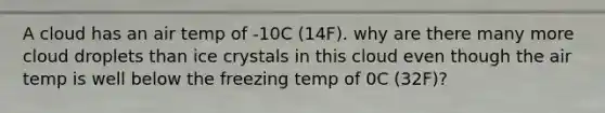 A cloud has an air temp of -10C (14F). why are there many more cloud droplets than ice crystals in this cloud even though the air temp is well below the freezing temp of 0C (32F)?