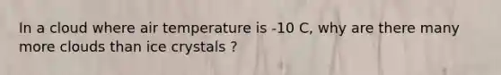 In a cloud where air temperature is -10 C, why are there many more clouds than ice crystals ?