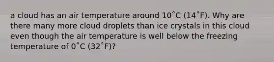 a cloud has an air temperature around 10˚C (14˚F). Why are there many more cloud droplets than ice crystals in this cloud even though the air temperature is well below the freezing temperature of 0˚C (32˚F)?