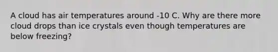 A cloud has air temperatures around -10 C. Why are there more cloud drops than ice crystals even though temperatures are below freezing?