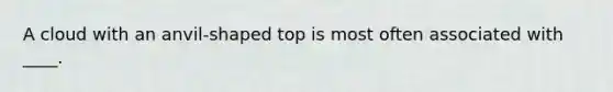 A cloud with an anvil -shaped top is most often associated with ____.