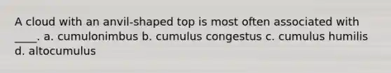 A cloud with an anvil-shaped top is most often associated with ____. a. cumulonimbus b. cumulus congestus c. cumulus humilis d. altocumulus