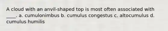 A cloud with an anvil-shaped top is most often associated with ____. a. cumulonimbus b. cumulus congestus c. altocumulus d. cumulus humilis