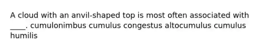 A cloud with an anvil-shaped top is most often associated with ____. cumulonimbus cumulus congestus altocumulus cumulus humilis