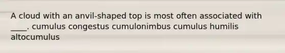 A cloud with an anvil-shaped top is most often associated with ____. cumulus congestus cumulonimbus cumulus humilis altocumulus