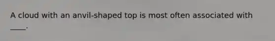 A cloud with an anvil-shaped top is most often associated with ____.