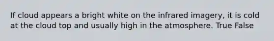 If cloud appears a bright white on the infrared imagery, it is cold at the cloud top and usually high in the atmosphere. True False