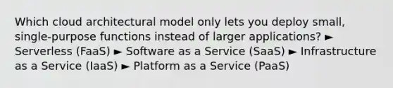 Which cloud architectural model only lets you deploy small, single-purpose functions instead of larger applications? ► Serverless (FaaS) ► Software as a Service (SaaS) ► Infrastructure as a Service (IaaS) ► Platform as a Service (PaaS)