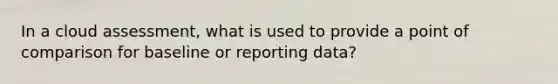 In a cloud assessment, what is used to provide a point of comparison for baseline or reporting data?