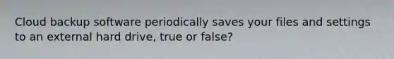 Cloud backup software periodically saves your files and settings to an external hard drive, true or false?