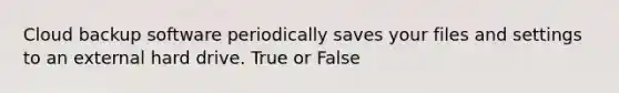 Cloud backup software periodically saves your files and settings to an external hard drive. True or False