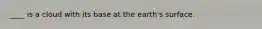 ____ is a cloud with its base at the earth's surface.