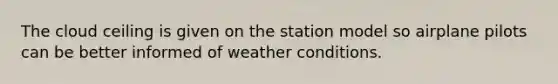 The cloud ceiling is given on the station model so airplane pilots can be better informed of weather conditions.