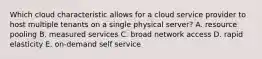Which cloud characteristic allows for a cloud service provider to host multiple tenants on a single physical server? A. resource pooling B. measured services C. broad network access D. rapid elasticity E. on-demand self service