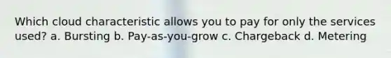 Which cloud characteristic allows you to pay for only the services used? a. Bursting b. Pay-as-you-grow c. Chargeback d. Metering