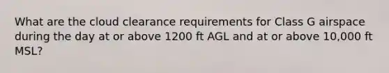 What are the cloud clearance requirements for Class G airspace during the day at or above 1200 ft AGL and at or above 10,000 ft MSL?