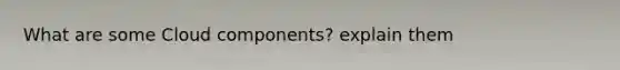 What are some Cloud components? explain them