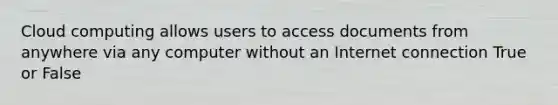 Cloud computing allows users to access documents from anywhere via any computer without an Internet connection True or False