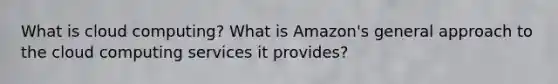 What is cloud computing? What is Amazon's general approach to the cloud computing services it provides?