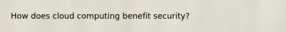 How does cloud computing benefit security?