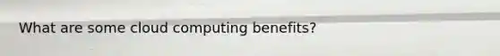 What are some cloud computing benefits?
