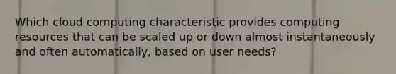 Which cloud computing characteristic provides computing resources that can be scaled up or down almost instantaneously and often automatically, based on user needs?