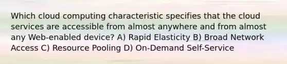 Which cloud computing characteristic specifies that the cloud services are accessible from almost anywhere and from almost any Web-enabled device? A) Rapid Elasticity B) Broad Network Access C) Resource Pooling D) On-Demand Self-Service