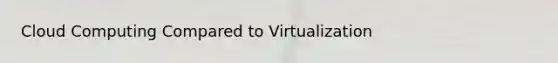 Cloud Computing Compared to Virtualization