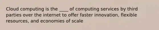 Cloud computing is the ____ of computing services by third parties over the internet to offer faster innovation, flexible resources, and economies of scale