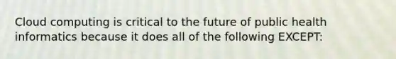 Cloud computing is critical to the future of public health informatics because it does all of the following EXCEPT: