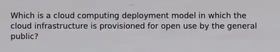 Which is a cloud computing deployment model in which the cloud infrastructure is provisioned for open use by the general public?